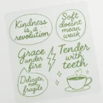 Clear Vinyl Sticker sheet with five motivational designs in green: “Kindness is a revolution”, “Soft doesn’t mean weak”, “Grace under fire”, “Tender with teeth”, and “Delicate, not fragile.” Stickers shaped like a lightning bolt, teacup with sparkles, and speech bubbles. Printed on clear vinyl with smooth contour edges. Designed by PuffSticker.com for self-love collections and bold stationery sets.